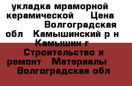 укладка мраморной . керамической.  › Цена ­ 300-400 - Волгоградская обл., Камышинский р-н, Камышин г. Строительство и ремонт » Материалы   . Волгоградская обл.